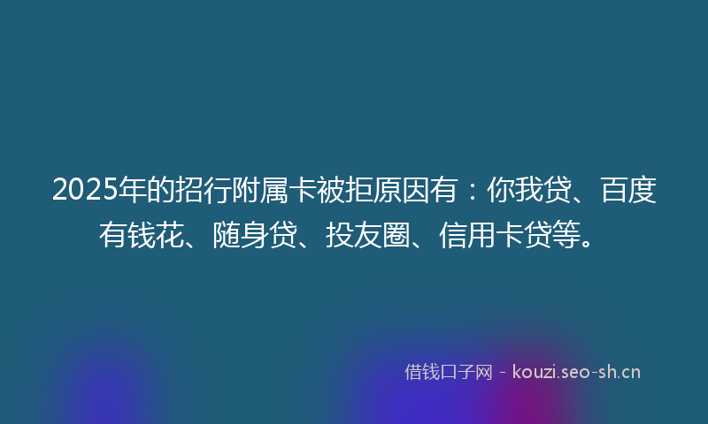 2025年的招行附属卡被拒原因有：你我贷、百度有钱花、随身贷、投友圈、信用卡贷等。