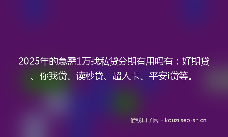 2025年的急需1万找私贷分期有用吗有：好期贷、你我贷、读秒贷、超人卡、平安i贷等。