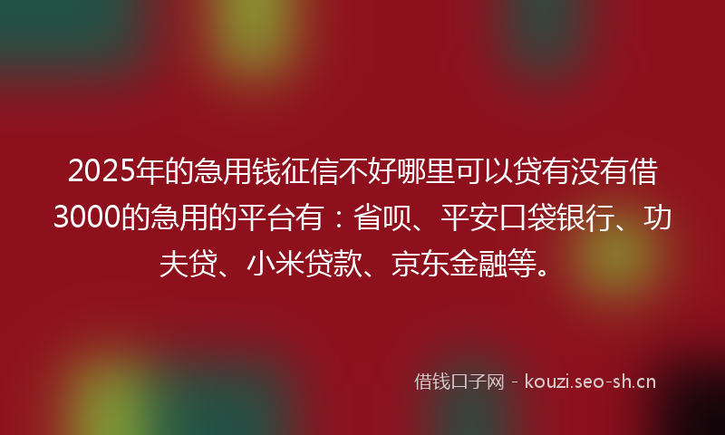 2025年的急用钱征信不好哪里可以贷有没有借3000的急用的平台有：省呗、平安口袋银行、功夫贷、小米贷款、京东金融等。
