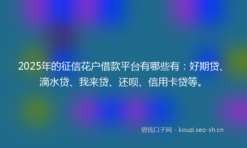 2025年的征信花户借款平台有哪些有：好期贷、滴水贷、我来贷、还呗、信用卡贷等。