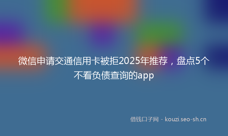 微信申请交通信用卡被拒2025年推荐，盘点5个不看负债查询的app