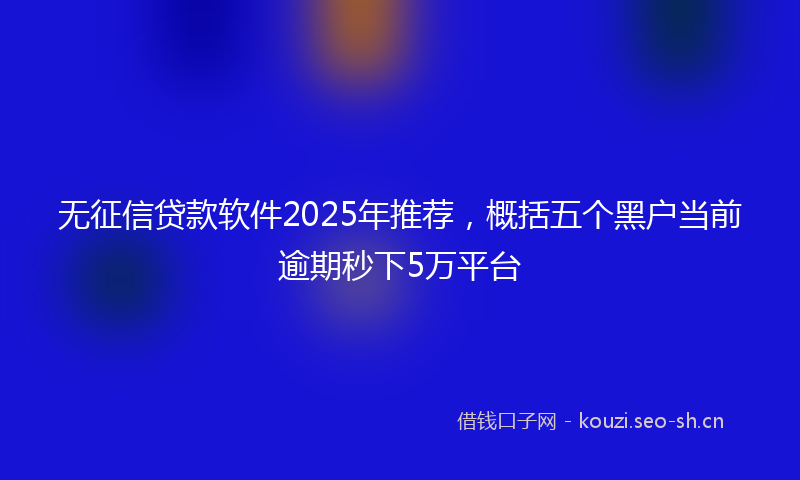 无征信贷款软件2025年推荐,概括五个黑户当前逾期秒下5万平台