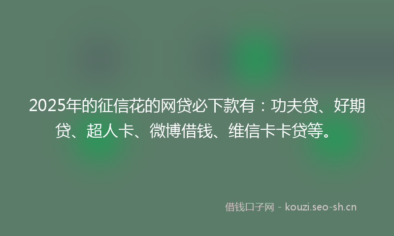 2025年的征信花的网贷必下款有：功夫贷、好期贷、超人卡、微博借钱、维信卡卡贷等。