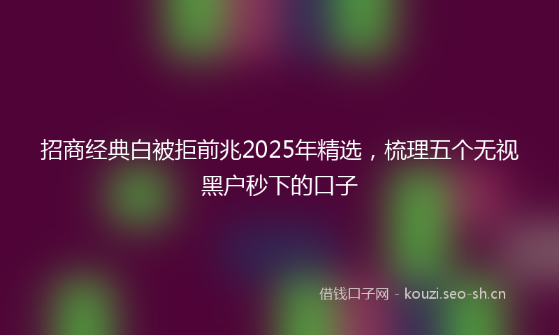 招商经典白被拒前兆2025年精选，梳理五个无视黑户秒下的口子