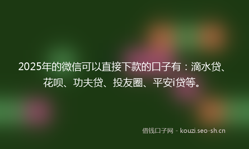 2025年的微信可以直接下款的口子有：滴水贷、花呗、功夫贷、投友圈、平安i贷等。