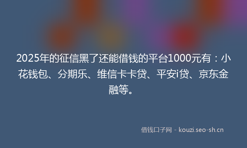 2025年的征信黑了还能借钱的平台1000元有：小花钱包、分期乐、维信卡卡贷、平安i贷、京东金融等。