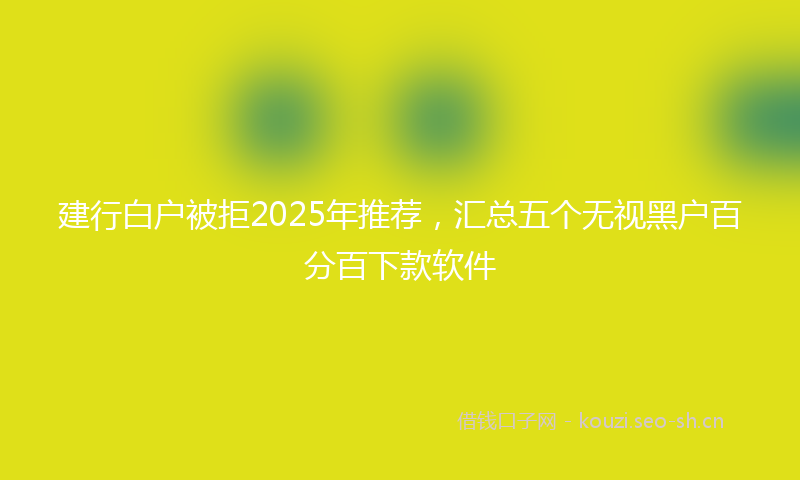 建行白户被拒2025年推荐，汇总五个无视黑户百分百下款软件