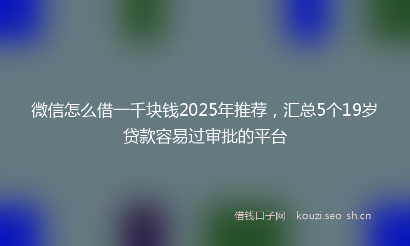 微信怎么借一千块钱2025年推荐，汇总5个19岁贷款容易过审批的平台