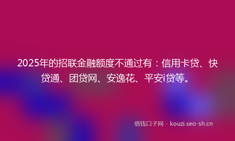 2025年的招联金融额度不通过有:信用卡贷、快贷通、团贷网、安逸花、平安i贷等。
