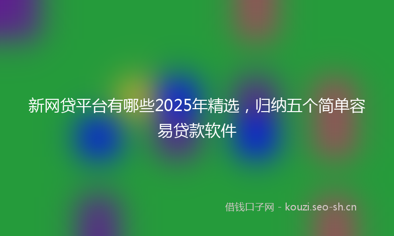 新网贷平台有哪些2025年精选,归纳五个简单容易贷款软件