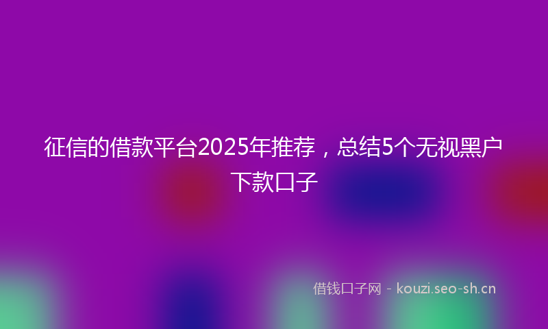 征信的借款平台2025年推荐，总结5个无视黑户下款口子