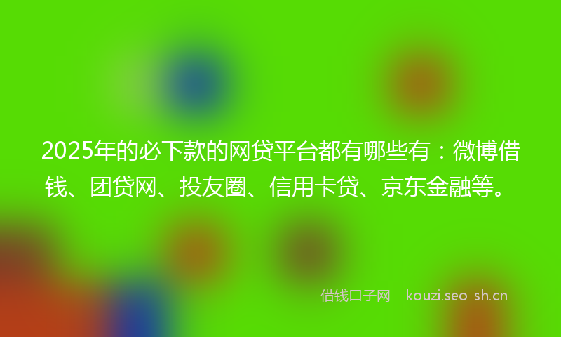 2025年的必下款的网贷平台都有哪些有：微博借钱、团贷网、投友圈、信用卡贷、京东金融等。