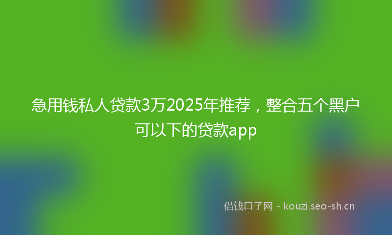 急用钱私人贷款3万2025年推荐，整合五个黑户可以下的贷款app