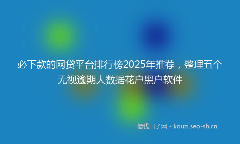 必下款的网贷平台排行榜2025年推荐，整理五个无视逾期大数据花户黑户软件
