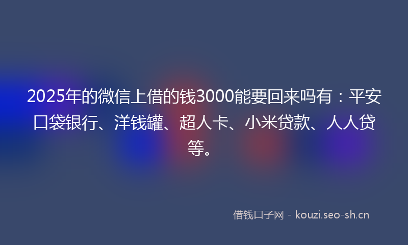 2025年的微信上借的钱3000能要回来吗有：平安口袋银行、洋钱罐、超人卡、小米贷款、人人贷等。