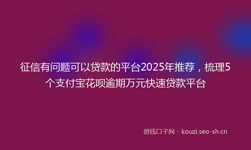 征信有问题可以贷款的平台2025年推荐，梳理5个支付宝花呗逾期万元快速贷款平台