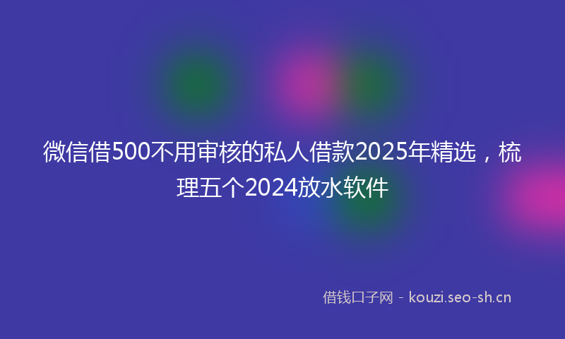 微信借500不用审核的私人借款2025年精选，梳理五个2024放水软件