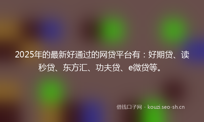 2025年的最新好通过的网贷平台有：好期贷、读秒贷、东方汇、功夫贷、e微贷等。