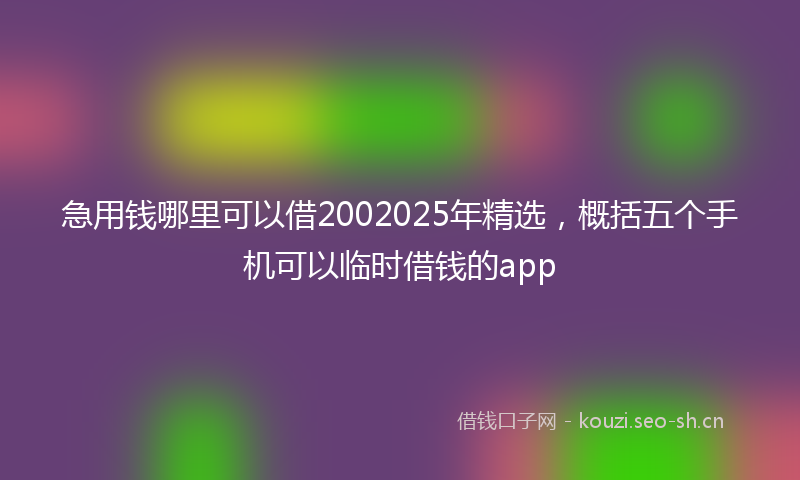 急用钱哪里可以借2002025年精选，概括五个手机可以临时借钱的app