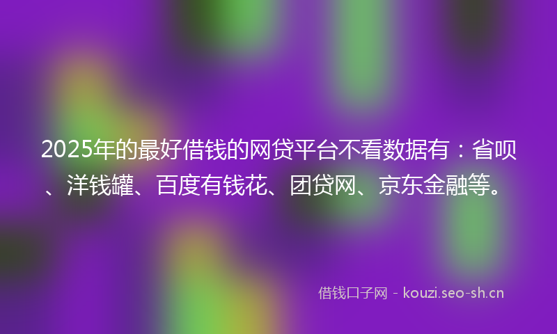 2025年的最好借钱的网贷平台不看数据有：省呗、洋钱罐、百度有钱花、团贷网、京东金融等。