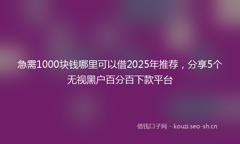 急需1000块钱哪里可以借2025年推荐,分享5个无视黑户百分百下款平台