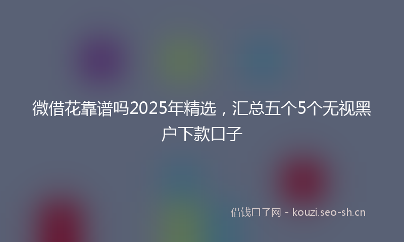 微借花靠谱吗2025年精选，汇总五个5个无视黑户下款口子