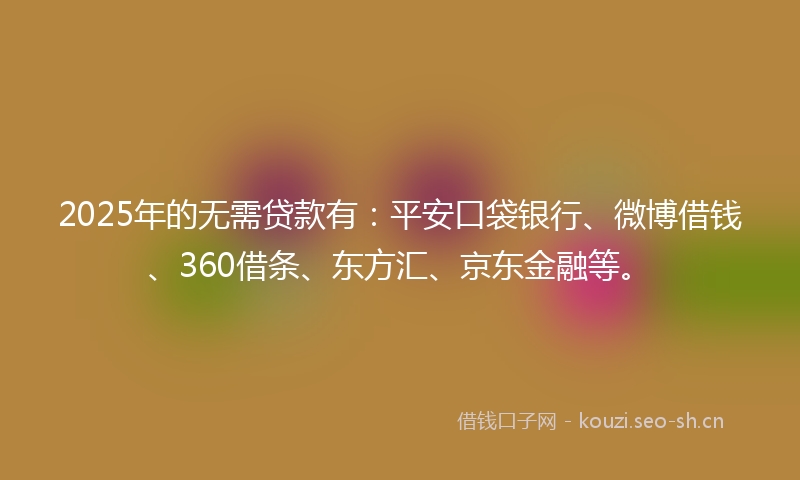 2025年的无需贷款有：平安口袋银行、微博借钱、360借条、东方汇、京东金融等。