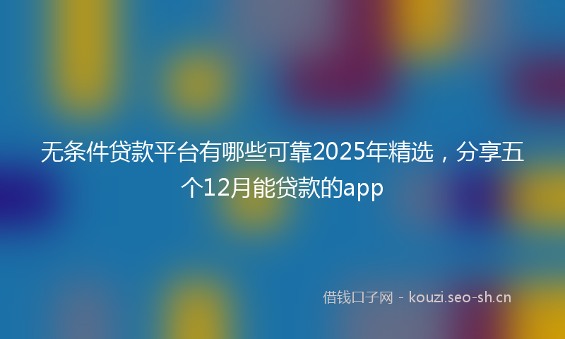 无条件贷款平台有哪些可靠2025年精选，分享五个12月能贷款的app