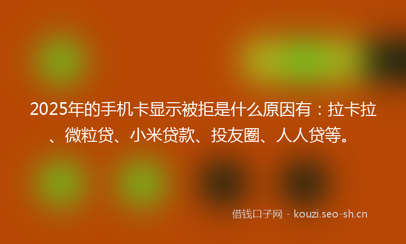 2025年的手机卡显示被拒是什么原因有：拉卡拉、微粒贷、小米贷款、投友圈、人人贷等。