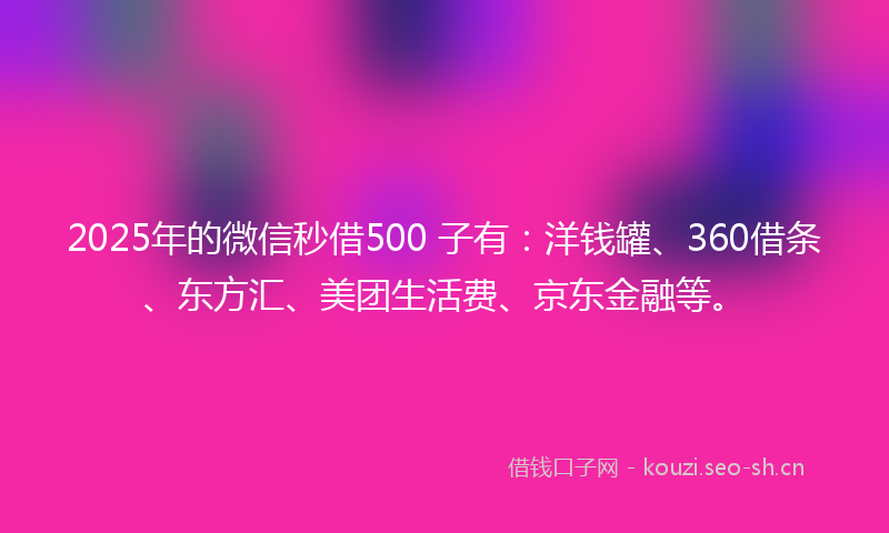 2025年的微信秒借500 子有：洋钱罐、360借条、东方汇、美团生活费、京东金融等。