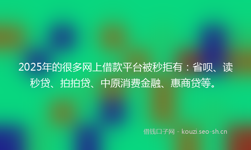 2025年的很多网上借款平台被秒拒有：省呗、读秒贷、拍拍贷、中原消费金融、惠商贷等。