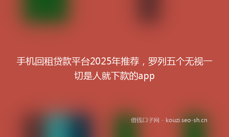 手机回租贷款平台2025年推荐，罗列五个无视一切是人就下款的app