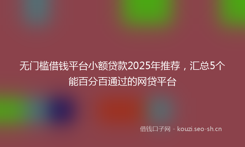 无门槛借钱平台小额贷款2025年推荐，汇总5个能百分百通过的网贷平台