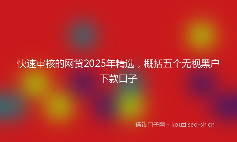 快速审核的网贷2025年精选，概括五个无视黑户下款口子