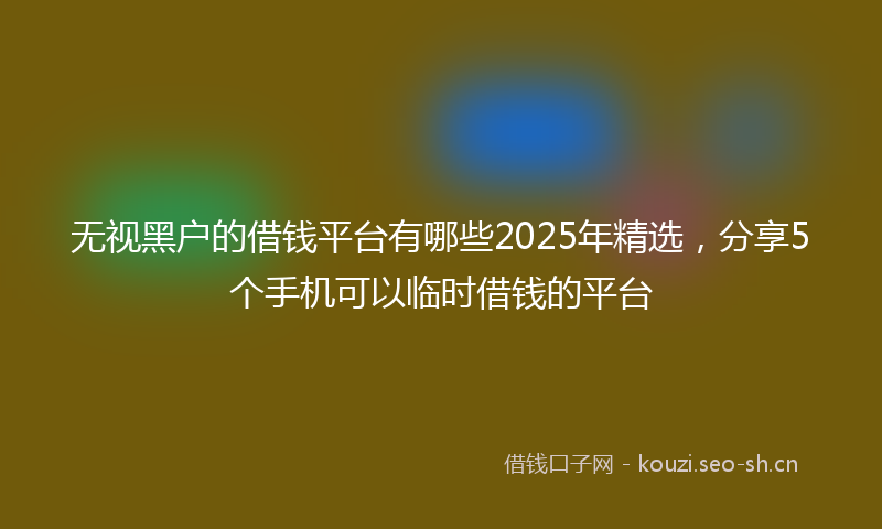 无视黑户的借钱平台有哪些2025年精选，分享5个手机可以临时借钱的平台