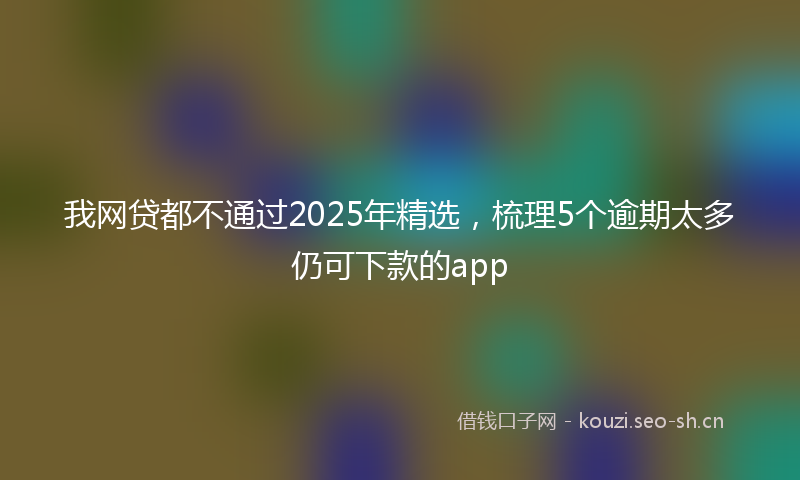 我网贷都不通过2025年精选，梳理5个逾期太多仍可下款的app