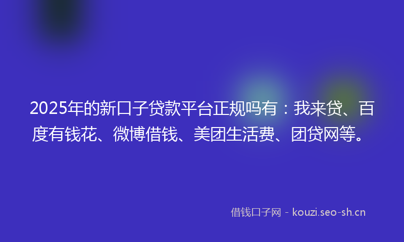 2025年的新口子贷款平台正规吗有：我来贷、百度有钱花、微博借钱、美团生活费、团贷网等。