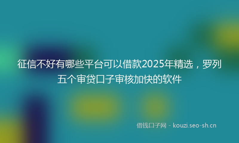 征信不好有哪些平台可以借款2025年精选，罗列五个审贷口子审核加快的软件