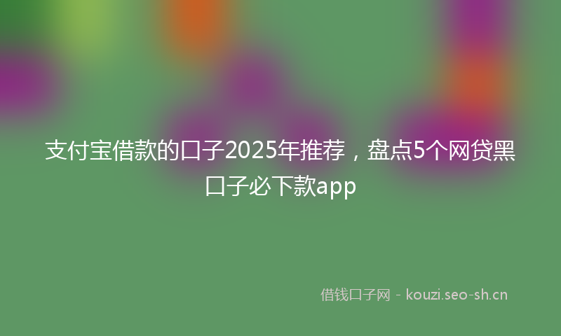 支付宝借款的口子2025年推荐,盘点5个网贷黑口子必下款app