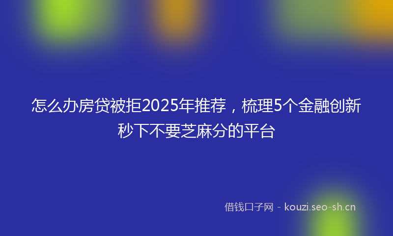 怎么办房贷被拒2025年推荐，梳理5个金融创新秒下不要芝麻分的平台