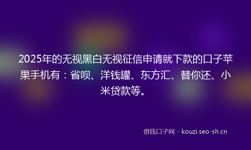 2025年的无视黑白无视征信申请就下款的口子苹果手机有：省呗、洋钱罐、东方汇、替你还、小米贷款等。