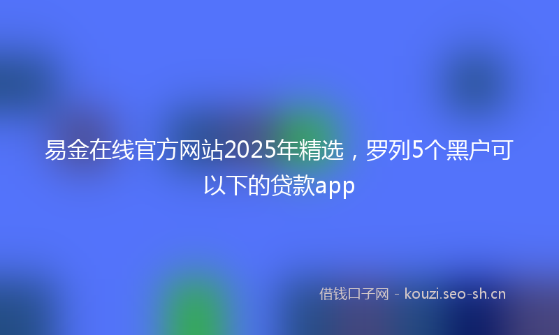 易金在线官方网站2025年精选，罗列5个黑户可以下的贷款app