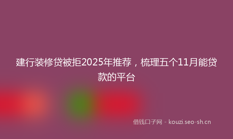 建行装修贷被拒2025年推荐，梳理五个11月能贷款的平台