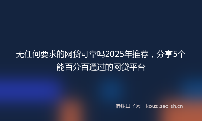 无任何要求的网贷可靠吗2025年推荐，分享5个能百分百通过的网贷平台