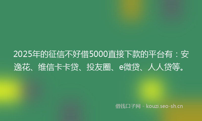 2025年的征信不好借5000直接下款的平台有：安逸花、维信卡卡贷、投友圈、e微贷、人人贷等。