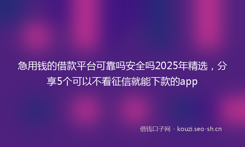 急用钱的借款平台可靠吗安全吗2025年精选，分享5个可以不看征信就能下款的app
