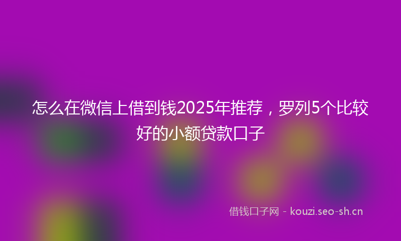怎么在微信上借到钱2025年推荐，罗列5个比较好的小额贷款口子