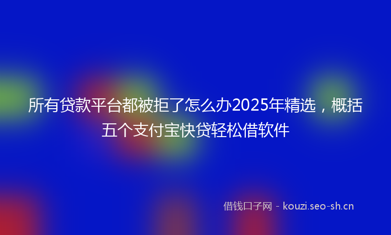 所有贷款平台都被拒了怎么办2025年精选,概括五个支付宝快贷轻松借软件