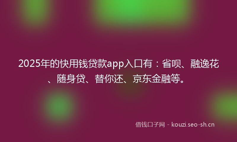 2025年的快用钱贷款app入口有:省呗、融逸花、随身贷、替你还、京东金融等。
