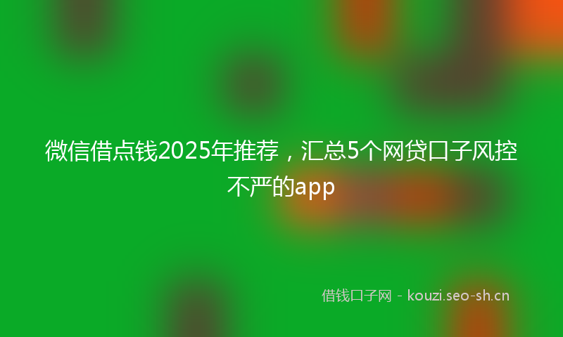 微信借点钱2025年推荐，汇总5个网贷口子风控不严的app